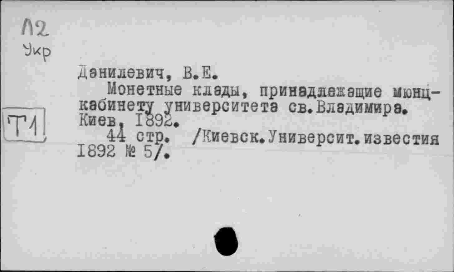 ﻿Данилевич, В.Е.
Монетные клады, принадлежащие мюнц-кабинеї^ университета св.Владимира»
44 стр. /Киевск. Университ. известия
1о9В >t /•